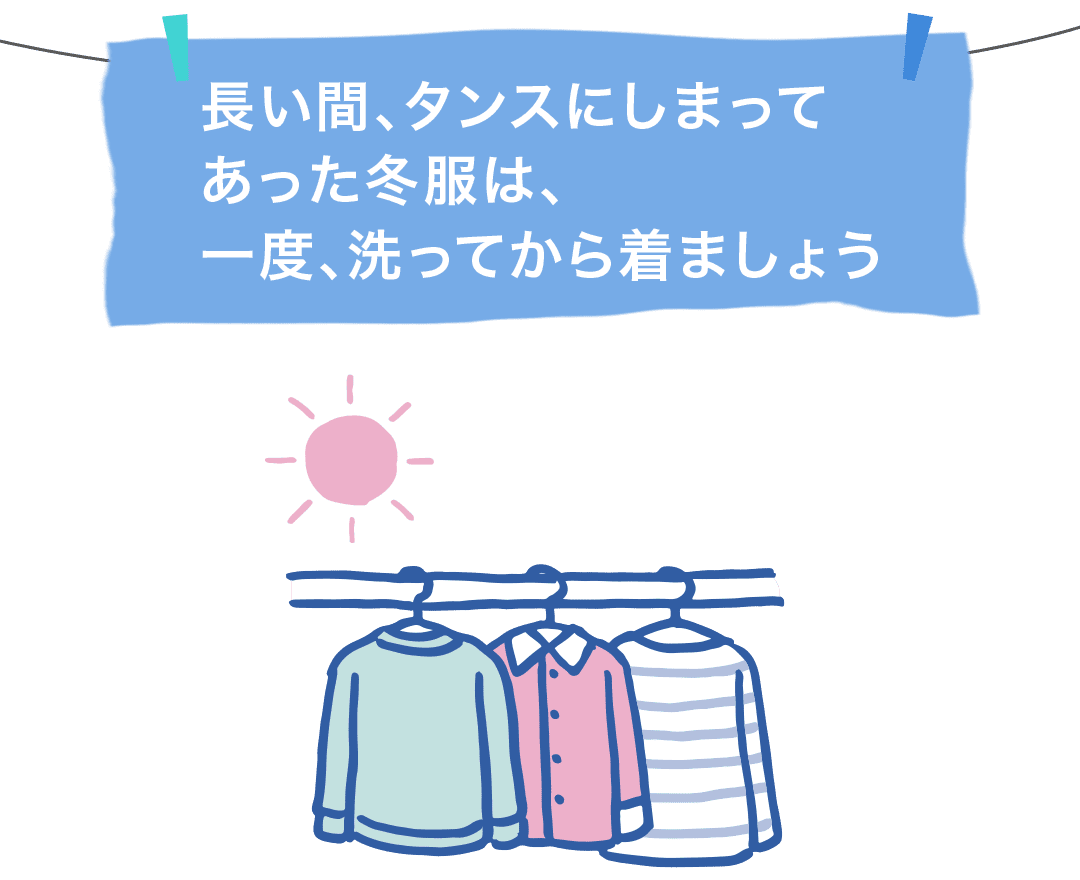 長い間、タンスにしまってあった冬服は、一度、洗ってから着ましょう